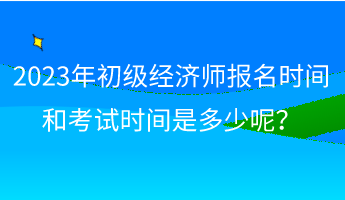 2023年初級經(jīng)濟(jì)師報(bào)名時(shí)間和考試時(shí)間是多少呢？