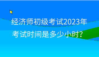 經(jīng)濟師初級考試2023年考試時間是多少小時？