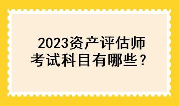 2023資產評估師考試科目有哪些？