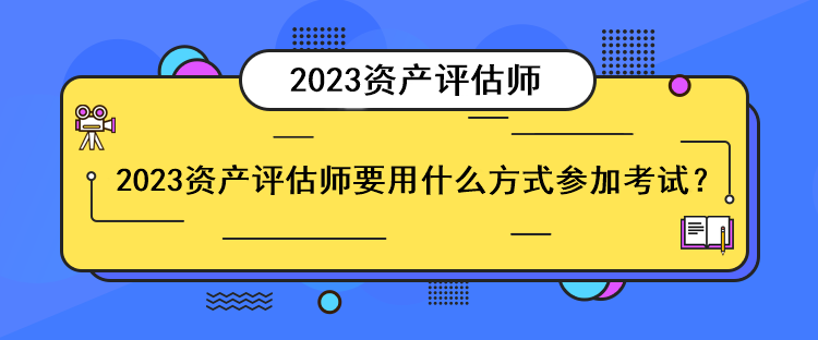 2023資產(chǎn)評估師要用什么方式參加考試？