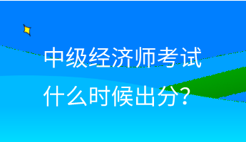 中級(jí)經(jīng)濟(jì)師考試什么時(shí)候出分？