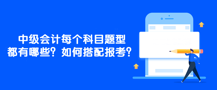 中級(jí)會(huì)計(jì)每個(gè)科目題型都有哪些？如何搭配報(bào)考？