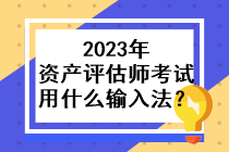 2023年資產(chǎn)評(píng)估師考試用什么輸入法？