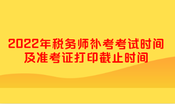 2022年稅務(wù)師補(bǔ)考考試時(shí)間及準(zhǔn)考證打印截止時(shí)間