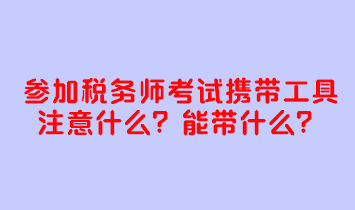 參加稅務(wù)師考試攜帶工具注意什么？考試能帶什么？