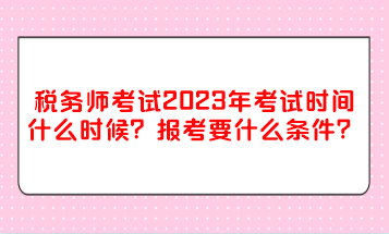 稅務師考試2023年考試時間什么時候？報考要什么條件？