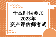 什么時候參加2023年資產(chǎn)評估師考試？