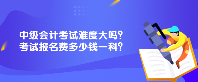 中級(jí)會(huì)計(jì)考試難度大嗎？考試報(bào)名費(fèi)多少錢一科？