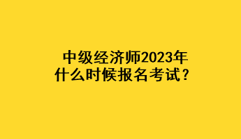 中級(jí)經(jīng)濟(jì)師2023年什么時(shí)候報(bào)名考試？