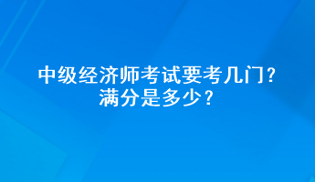 中級(jí)經(jīng)濟(jì)師考試要考幾門？滿分是多少？