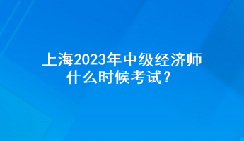 上海2023年中級經(jīng)濟師什么時候考試？