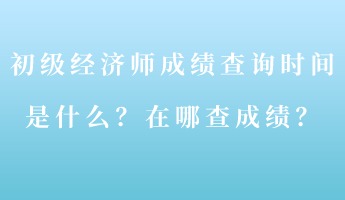 初級經(jīng)濟師成績查詢時間是什么？在哪查成績？