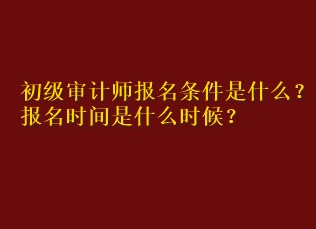 初級審計師報名條件是什么？報名時間是什么時候？