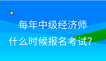 每年中級經(jīng)濟師什么時候報名考試？