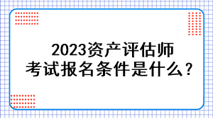 2023資產(chǎn)評估師考試報名條件是什么？