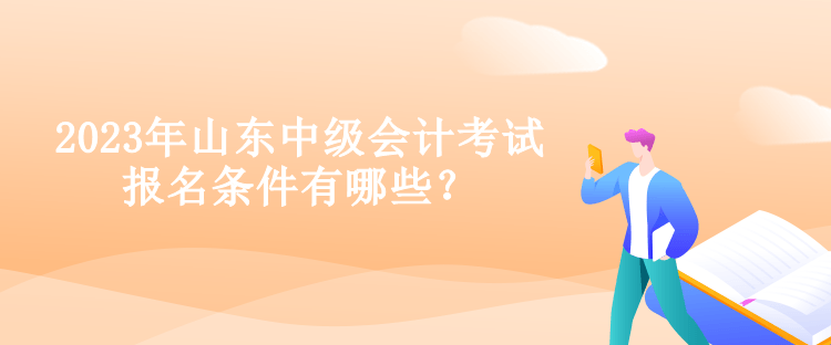 2023年山東中級會計考試報名條件有哪些？