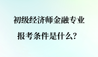 初級經(jīng)濟(jì)師金融專業(yè)報(bào)考條件是什么？