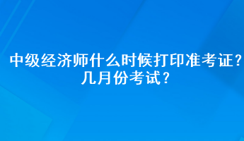 中級經(jīng)濟(jì)師什么時候打印準(zhǔn)考證？幾月份考試？