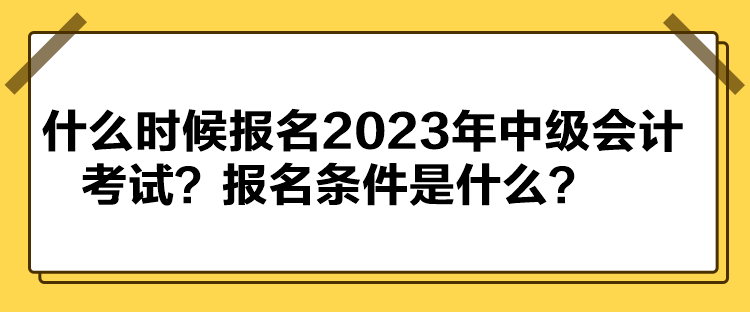 什么時(shí)候報(bào)名2023年中級(jí)會(huì)計(jì)考試？報(bào)名條件是什么？