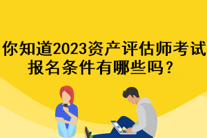 你知道2023資產(chǎn)評估師考試報名條件有哪些嗎？