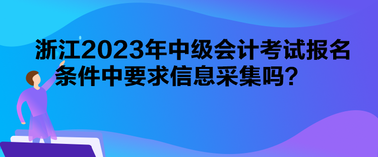 浙江2023年中級(jí)會(huì)計(jì)考試報(bào)名條件中要求信息采集嗎？