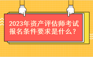 2023年資產(chǎn)評估師考試報名條件要求是什么？