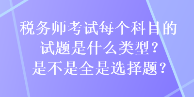 稅務(wù)師考試每個(gè)科目的試題是什么類型？是不是全是選擇題？