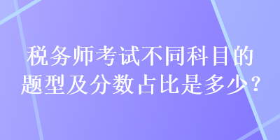 稅務(wù)師考試不同科目的題型及分?jǐn)?shù)占比是多少？