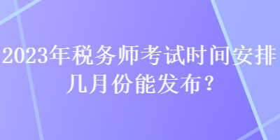 2023年稅務(wù)師考試時間安排幾月份能發(fā)布？