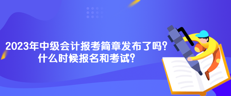 2023年中級(jí)會(huì)計(jì)報(bào)考簡(jiǎn)章發(fā)布了嗎？什么時(shí)候報(bào)名和考試？