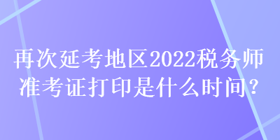 再次延考地區(qū)2022稅務(wù)師準(zhǔn)考證打印是什么時(shí)間？