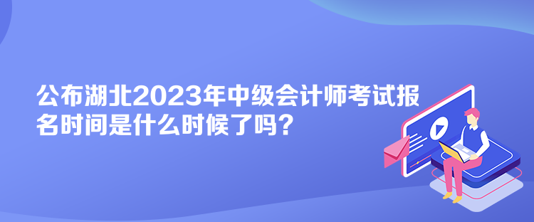 公布湖北2023年中級會計師考試報名時間是什么時候了嗎？