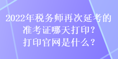 2022年稅務(wù)師再次延考的準(zhǔn)考證哪天打??？打印官網(wǎng)是什么？