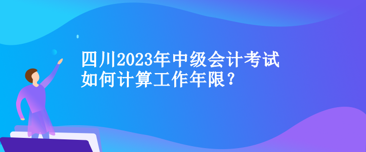 四川中級會計考試如何計算工作年限？