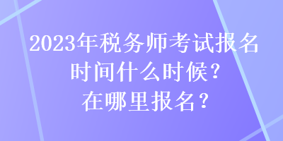 2023年稅務師考試報名時間什么時候？在哪里報名？