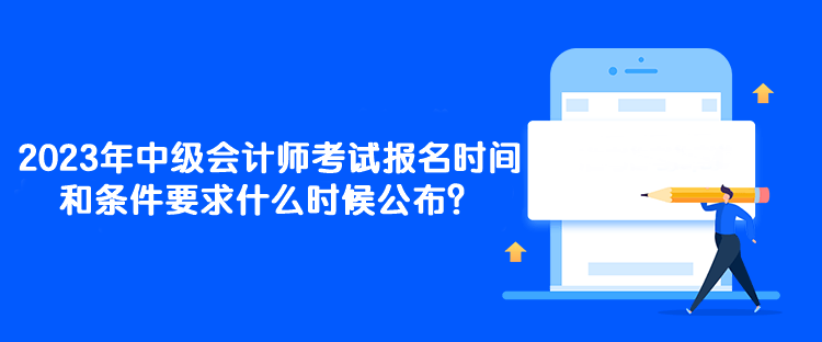 2023年中級(jí)會(huì)計(jì)師考試報(bào)名時(shí)間和條件要求什么時(shí)候公布？