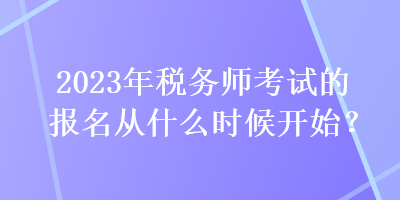 2023年稅務(wù)師考試的報(bào)名從什么時(shí)候開(kāi)始？