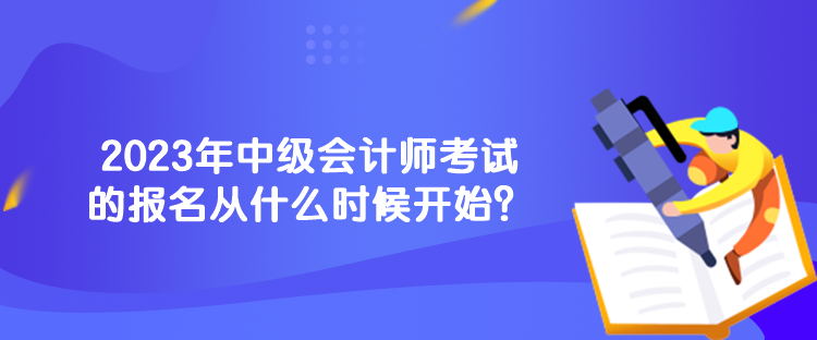 2023年中級(jí)會(huì)計(jì)師考試的報(bào)名從什么時(shí)候開(kāi)始？