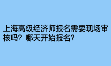 上海高級(jí)經(jīng)濟(jì)師報(bào)名需要現(xiàn)場(chǎng)審核嗎？哪天開(kāi)始報(bào)名？