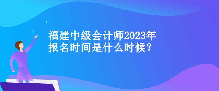 福建中級會計師2023年報名時間是什么時候？