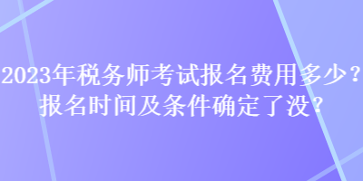 2023年稅務(wù)師考試報(bào)名費(fèi)用多少？報(bào)名時(shí)間及條件確定了沒？