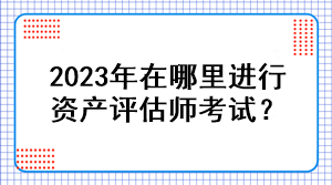 2023年在哪里進行資產(chǎn)評估師考試？