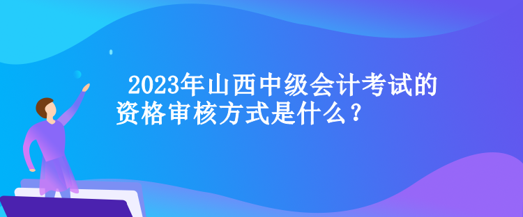  山西中級(jí)會(huì)計(jì)考試的資格審核方式是什么？