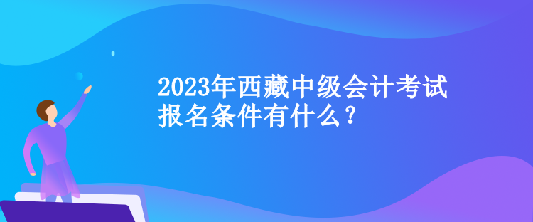 2023年西藏中級會計考試報名條件有什么？