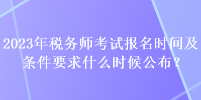 2023年稅務(wù)師考試報(bào)名時(shí)間及條件要求什么時(shí)候公布？