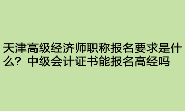 天津高級經(jīng)濟(jì)師職稱報名要求是什么？中級會計證書能報名高經(jīng)嗎？