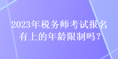 2023年稅務(wù)師考試報(bào)名有上的年齡限制嗎？