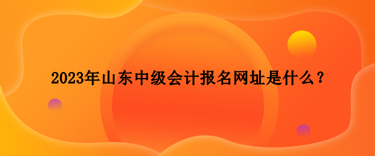 2023年山東中級(jí)會(huì)計(jì)報(bào)名網(wǎng)址是什么？