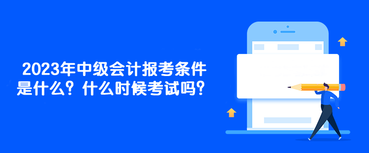 2023年中級會計報考條件是什么？什么時候考試嗎？