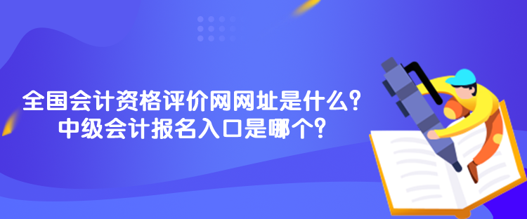 全國會計(jì)資格評價(jià)網(wǎng)網(wǎng)址是什么？中級會計(jì)報(bào)名入口是哪個(gè)？